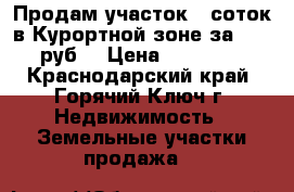 Продам участок 6 соток в Курортной зоне за 4300000 руб. › Цена ­ 3 400 000 - Краснодарский край, Горячий Ключ г. Недвижимость » Земельные участки продажа   
